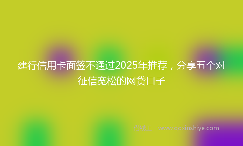 建行信用卡面签不通过2025年推荐，分享五个对征信宽松的网贷口子