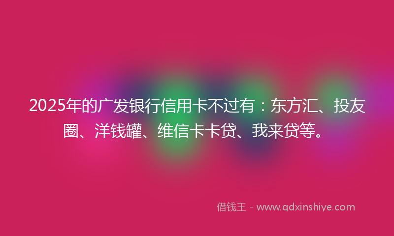 2025年的广发银行信用卡不过有：东方汇、投友圈、洋钱罐、维信卡卡贷、我来贷等。