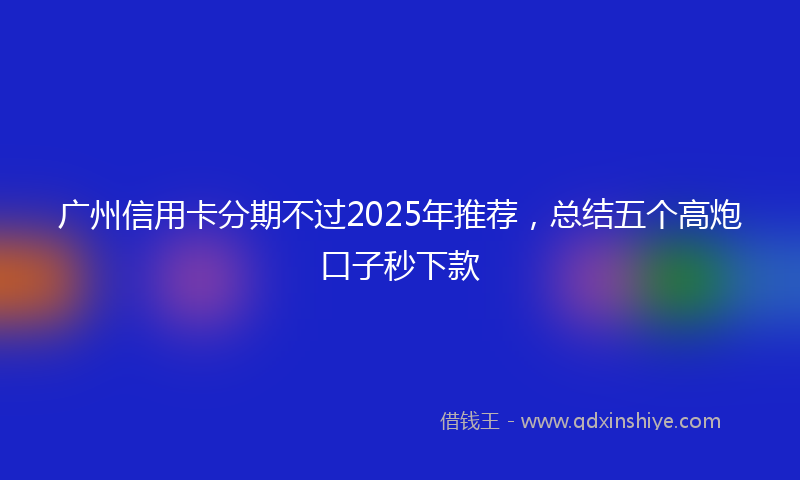 广州信用卡分期不过2025年推荐，总结五个高炮口子秒下款