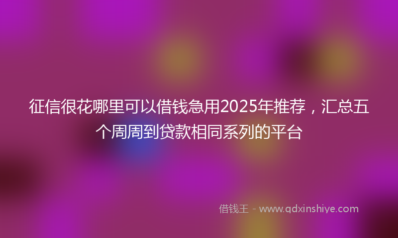 征信很花哪里可以借钱急用2025年推荐，汇总五个周周到贷款相同系列的平台