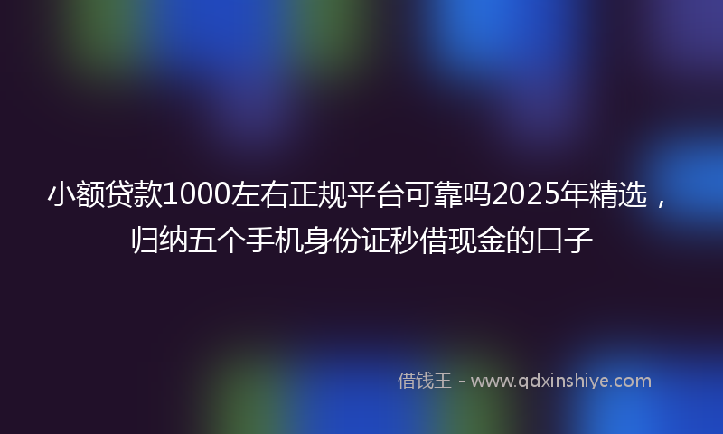 小额贷款1000左右正规平台可靠吗2025年精选，归纳五个手机身份证秒借现金的口子