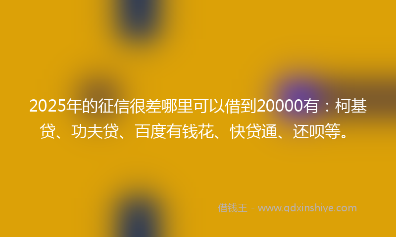 2025年的征信很差哪里可以借到20000有：柯基贷、功夫贷、百度有钱花、快贷通、还呗等。