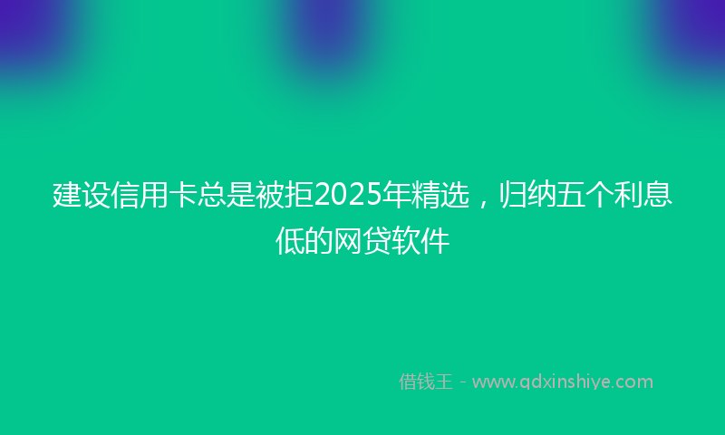 建设信用卡总是被拒2025年精选，归纳五个利息低的网贷软件