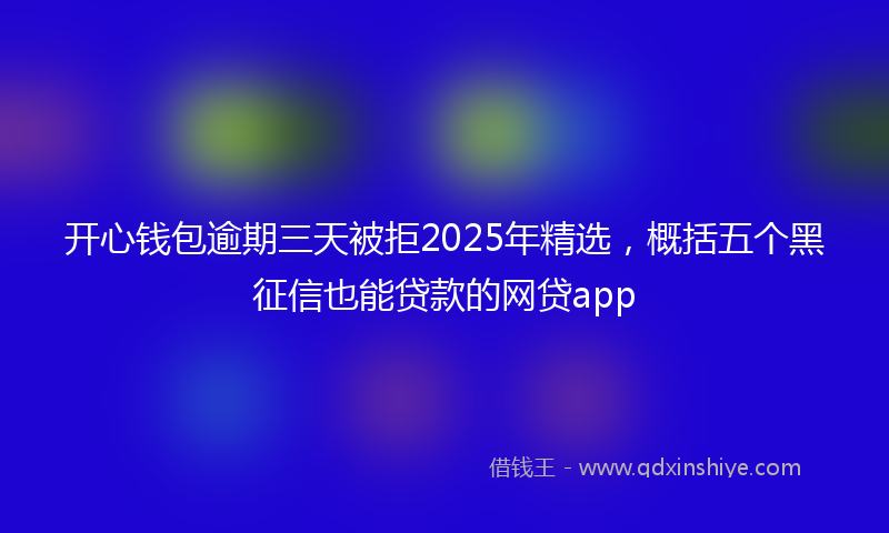 开心钱包逾期三天被拒2025年精选，概括五个黑征信也能贷款的网贷app