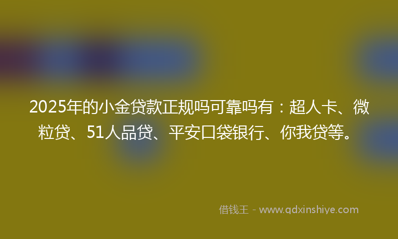 2025年的小金贷款正规吗可靠吗有：超人卡、微粒贷、51人品贷、平安口袋银行、你我贷等。