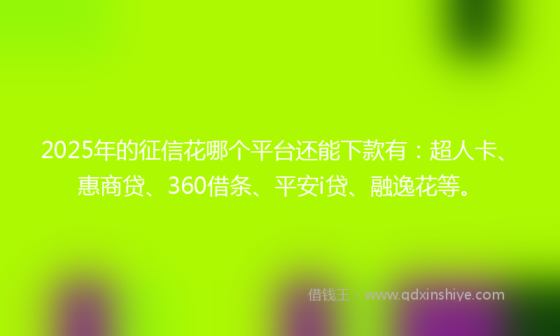 2025年的征信花哪个平台还能下款有：超人卡、惠商贷、360借条、平安i贷、融逸花等。
