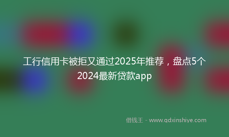 工行信用卡被拒又通过2025年推荐，盘点5个2024最新贷款app