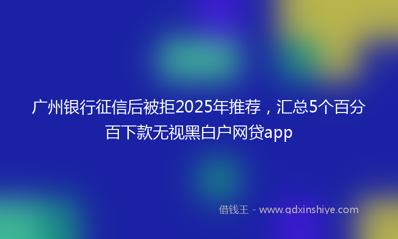 广州银行征信后被拒2025年推荐，汇总5个百分百下款无视黑白户网贷app
