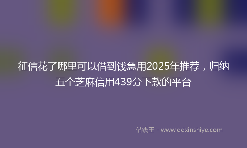 征信花了哪里可以借到钱急用2025年推荐，归纳五个芝麻信用439分下款的平台