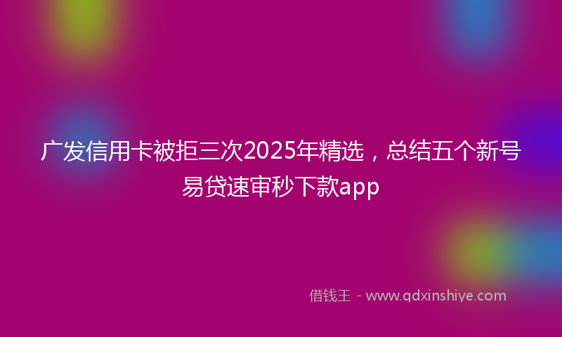 广发信用卡被拒三次2025年精选，总结五个新号易贷速审秒下款app