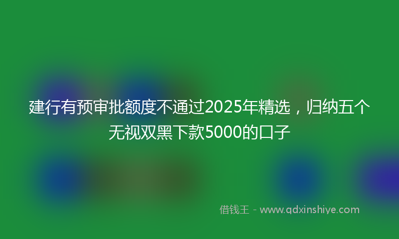 建行有预审批额度不通过2025年精选，归纳五个无视双黑下款5000的口子