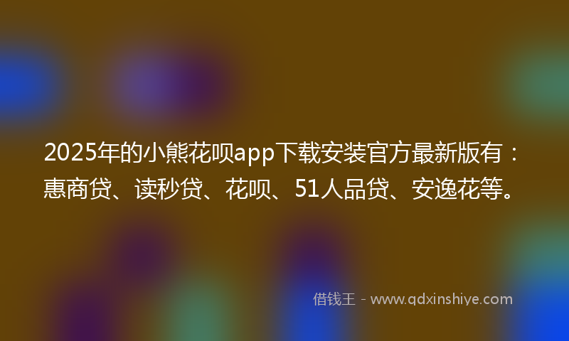 2025年的小熊花呗app下载安装官方最新版有：惠商贷、读秒贷、花呗、51人品贷、安逸花等。