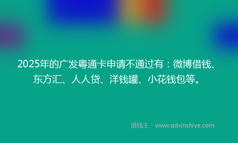 2025年的广发粤通卡申请不通过有：微博借钱、东方汇、人人贷、洋钱罐、小花钱包等。