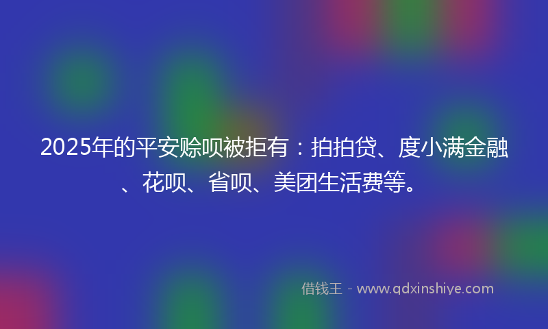 2025年的平安赊呗被拒有：拍拍贷、度小满金融、花呗、省呗、美团生活费等。