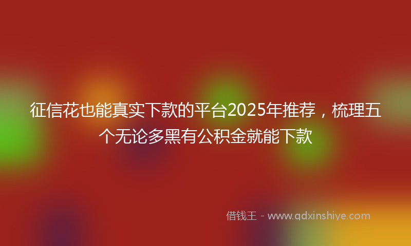 征信花也能真实下款的平台2025年推荐，梳理五个无论多黑有公积金就能下款