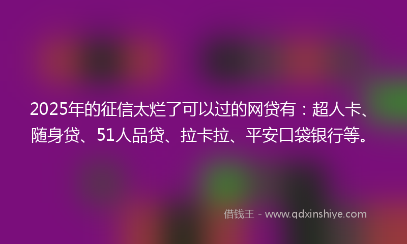 2025年的征信太烂了可以过的网贷有：超人卡、随身贷、51人品贷、拉卡拉、平安口袋银行等。