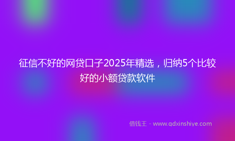 征信不好的网贷口子2025年精选，归纳5个比较好的小额贷款软件