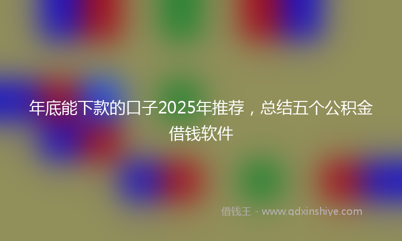 年底能下款的口子2025年推荐，总结五个公积金借钱软件