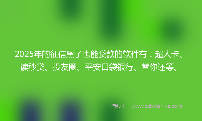 2025年的征信黑了也能贷款的软件有：超人卡、读秒贷、投友圈、平安口袋银行、替你还等。