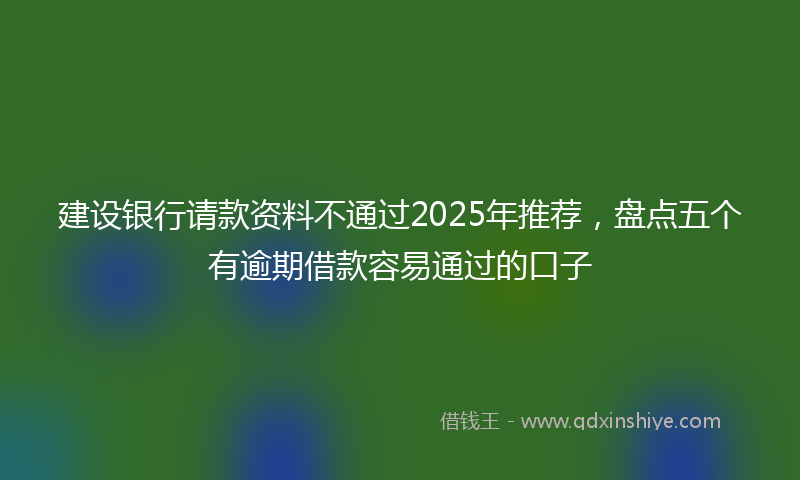 建设银行请款资料不通过2025年推荐，盘点五个有逾期借款容易通过的口子