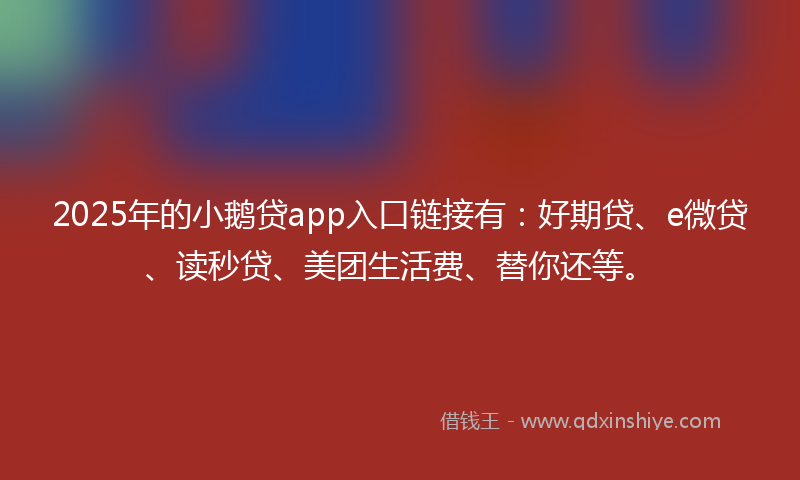 2025年的小鹅贷app入口链接有：好期贷、e微贷、读秒贷、美团生活费、替你还等。