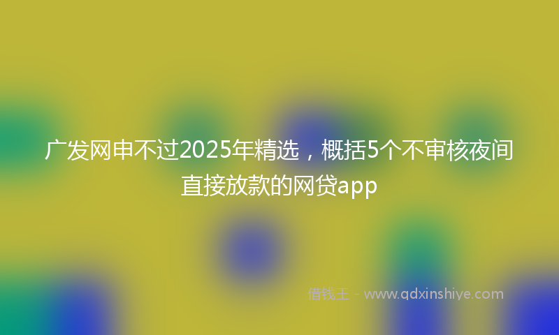 广发网申不过2025年精选，概括5个不审核夜间直接放款的网贷app