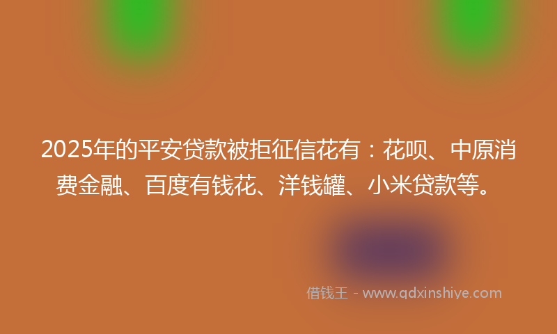 2025年的平安贷款被拒征信花有：花呗、中原消费金融、百度有钱花、洋钱罐、小米贷款等。