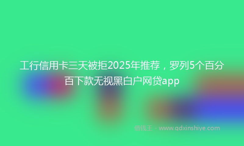 工行信用卡三天被拒2025年推荐，罗列5个百分百下款无视黑白户网贷app
