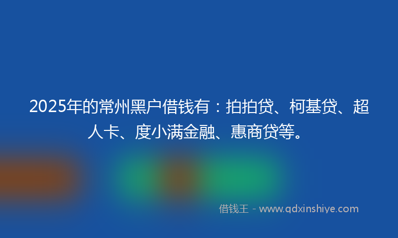 2025年的常州黑户借钱有：拍拍贷、柯基贷、超人卡、度小满金融、惠商贷等。