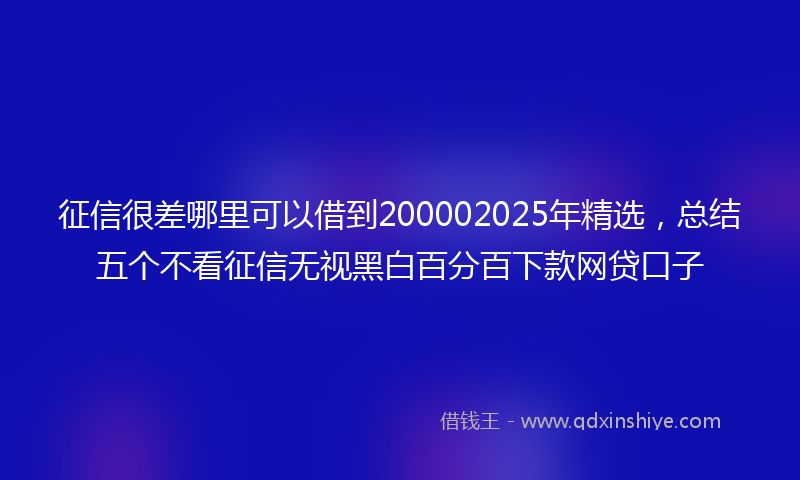 征信很差哪里可以借到200002025年精选，总结五个不看征信无视黑白百分百下款网贷口子