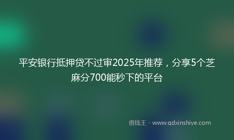 平安银行抵押贷不过审2025年推荐，分享5个芝麻分700能秒下的平台