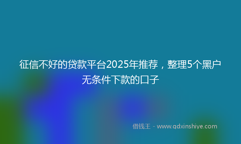 征信不好的贷款平台2025年推荐，整理5个黑户无条件下款的口子