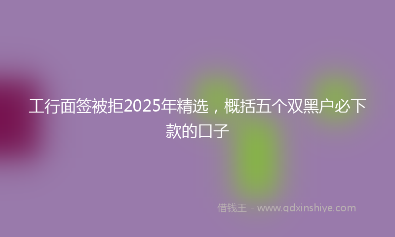 工行面签被拒2025年精选，概括五个双黑户必下款的口子