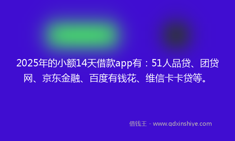 2025年的小额14天借款app有：51人品贷、团贷网、京东金融、百度有钱花、维信卡卡贷等。