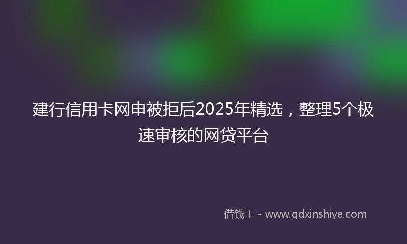 建行信用卡网申被拒后2025年精选，整理5个极速审核的网贷平台