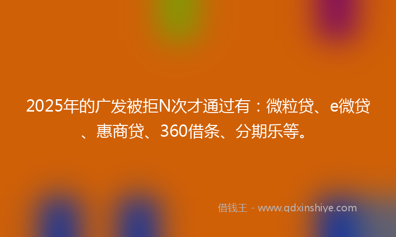 2025年的广发被拒N次才通过有:微粒贷、e微贷、惠商贷、360借条、分期乐等。