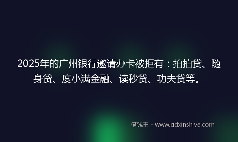 2025年的广州银行邀请办卡被拒有：拍拍贷、随身贷、度小满金融、读秒贷、功夫贷等。