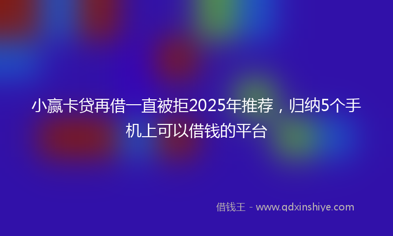 小赢卡贷再借一直被拒2025年推荐，归纳5个手机上可以借钱的平台