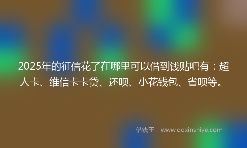 2025年的征信花了在哪里可以借到钱贴吧有：超人卡、维信卡卡贷、还呗、小花钱包、省呗等。