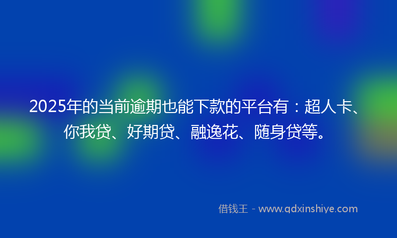 2025年的当前逾期也能下款的平台有：超人卡、你我贷、好期贷、融逸花、随身贷等。