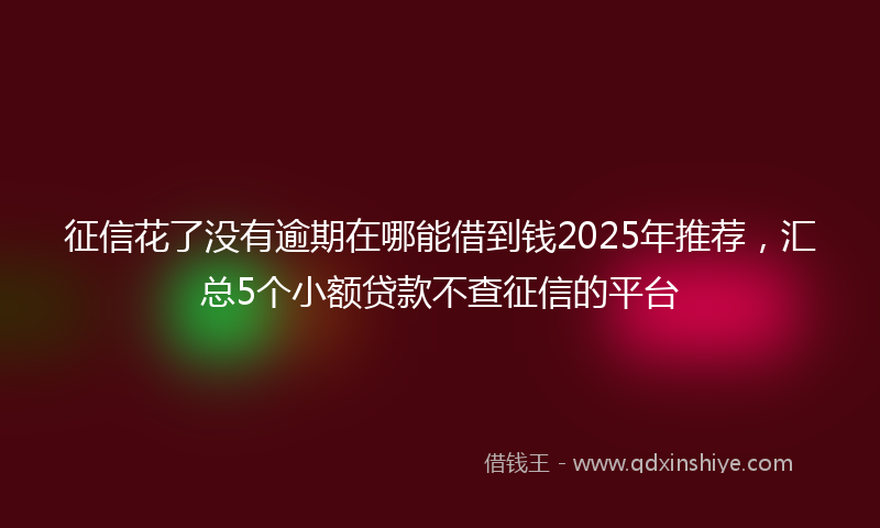 征信花了没有逾期在哪能借到钱2025年推荐，汇总5个小额贷款不查征信的平台