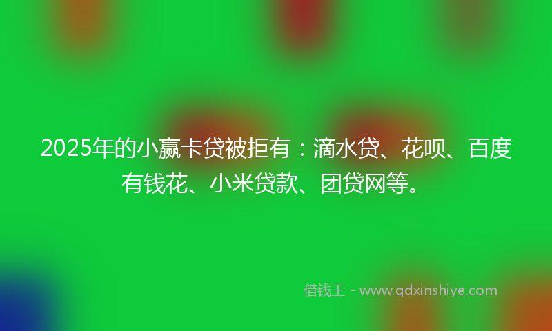 2025年的小赢卡贷被拒有：滴水贷、花呗、百度有钱花、小米贷款、团贷网等。