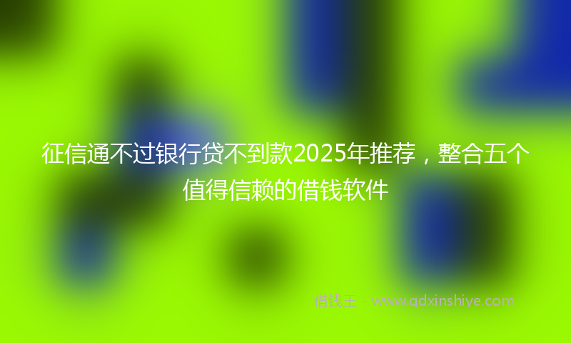 征信通不过银行贷不到款2025年推荐，整合五个值得信赖的借钱软件
