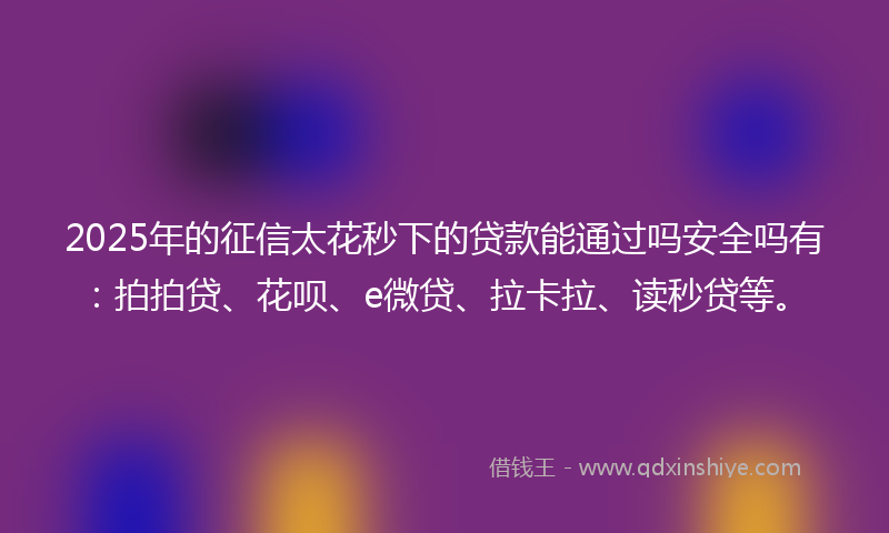 2025年的征信太花秒下的贷款能通过吗安全吗有：拍拍贷、花呗、e微贷、拉卡拉、读秒贷等。