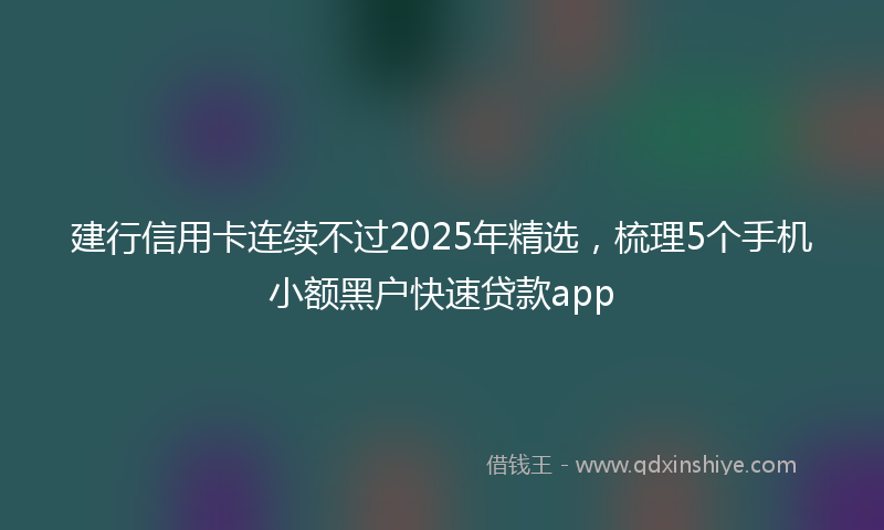 建行信用卡连续不过2025年精选，梳理5个手机小额黑户快速贷款app