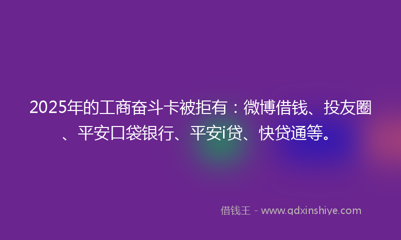 2025年的工商奋斗卡被拒有：微博借钱、投友圈、平安口袋银行、平安i贷、快贷通等。