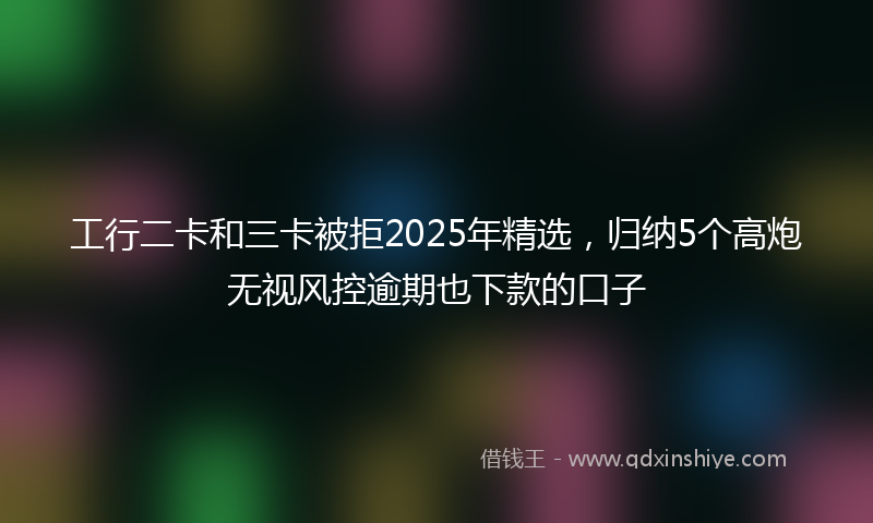 工行二卡和三卡被拒2025年精选，归纳5个高炮无视风控逾期也下款的口子
