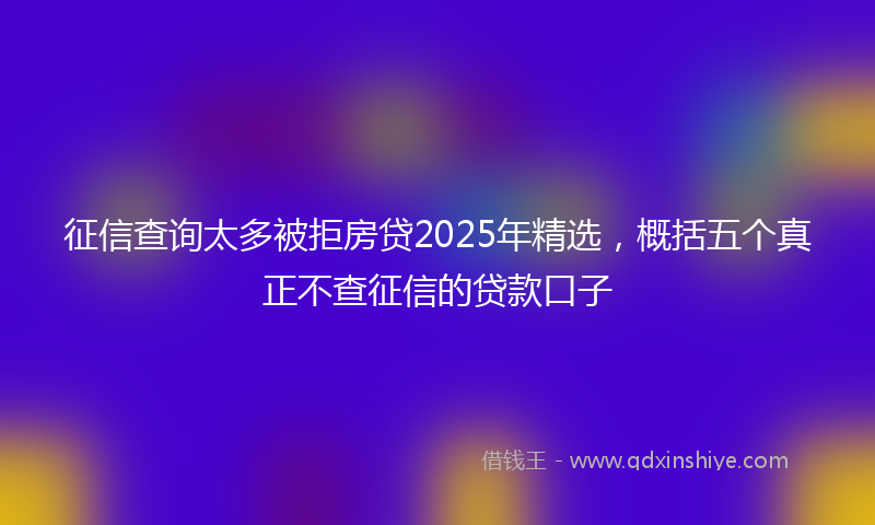 征信查询太多被拒房贷2025年精选，概括五个真正不查征信的贷款口子