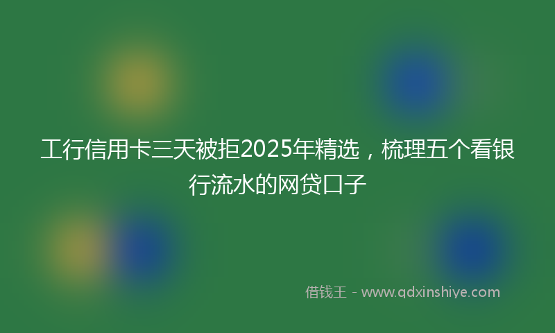 工行信用卡三天被拒2025年精选，梳理五个看银行流水的网贷口子