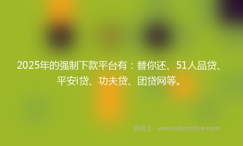 2025年的强制下款平台有：替你还、51人品贷、平安i贷、功夫贷、团贷网等。